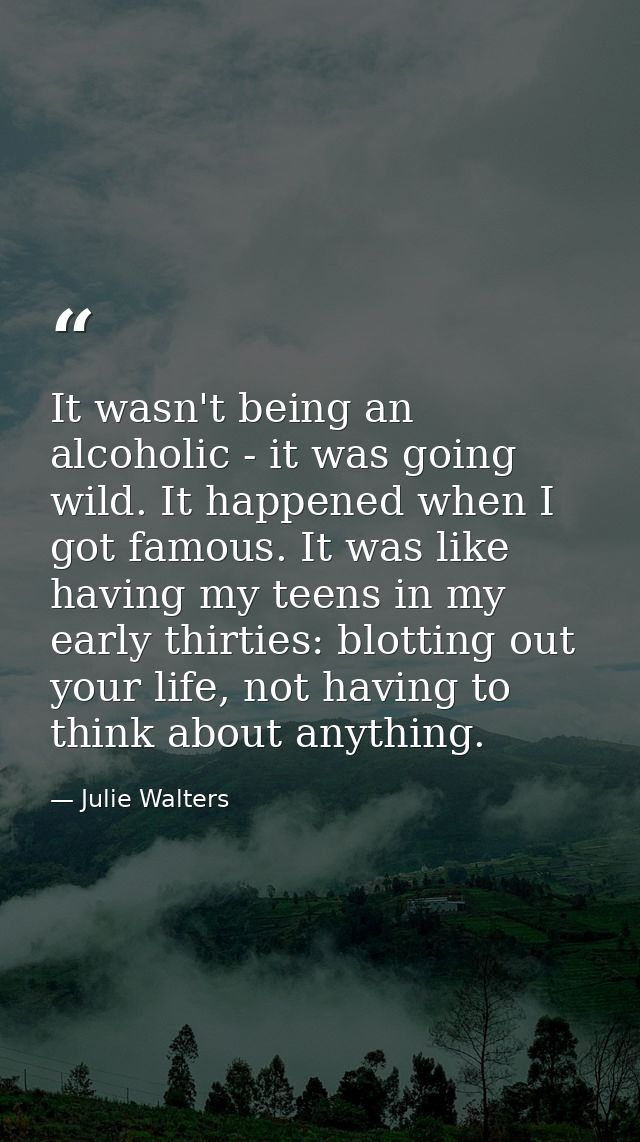 It wasn't being an alcoholic - it was going wild. It happened when I got famous. It was like having my teens in my early — Julie Walters