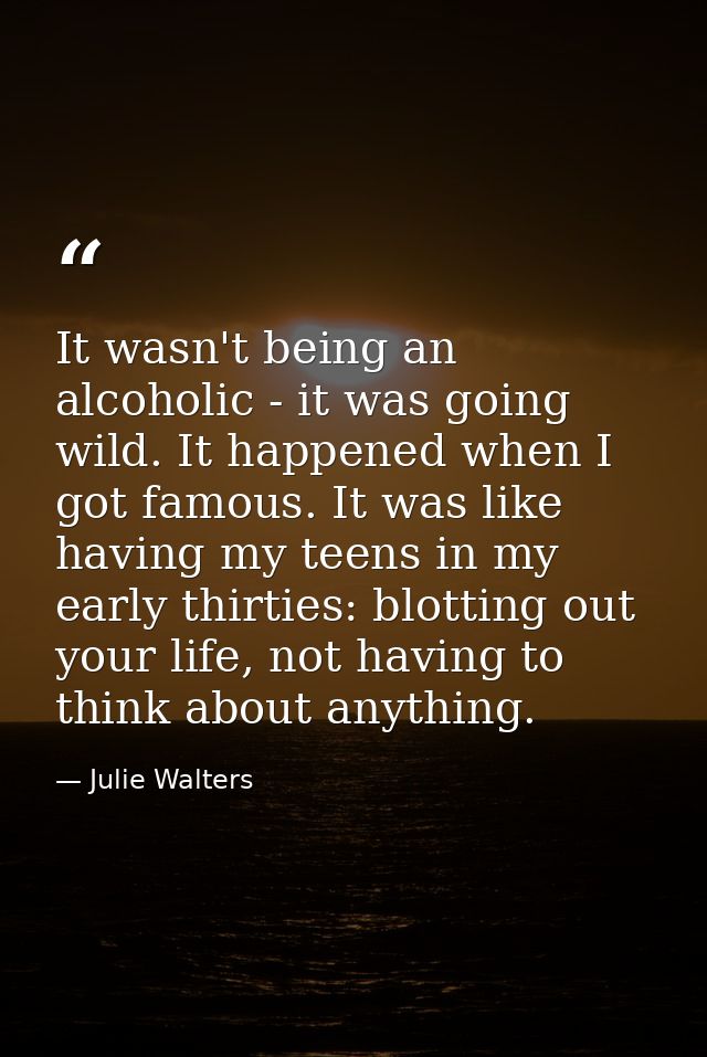 It wasn't being an alcoholic - it was going wild. It happened when I got famous. It was like having my teens in my early — Julie Walters