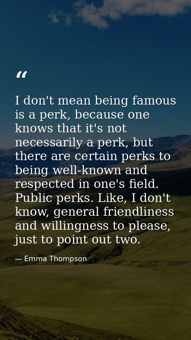 I don't mean being famous is a perk, because one knows that it's not necessarily a perk, but there are certain perks to  — Emma Thompson