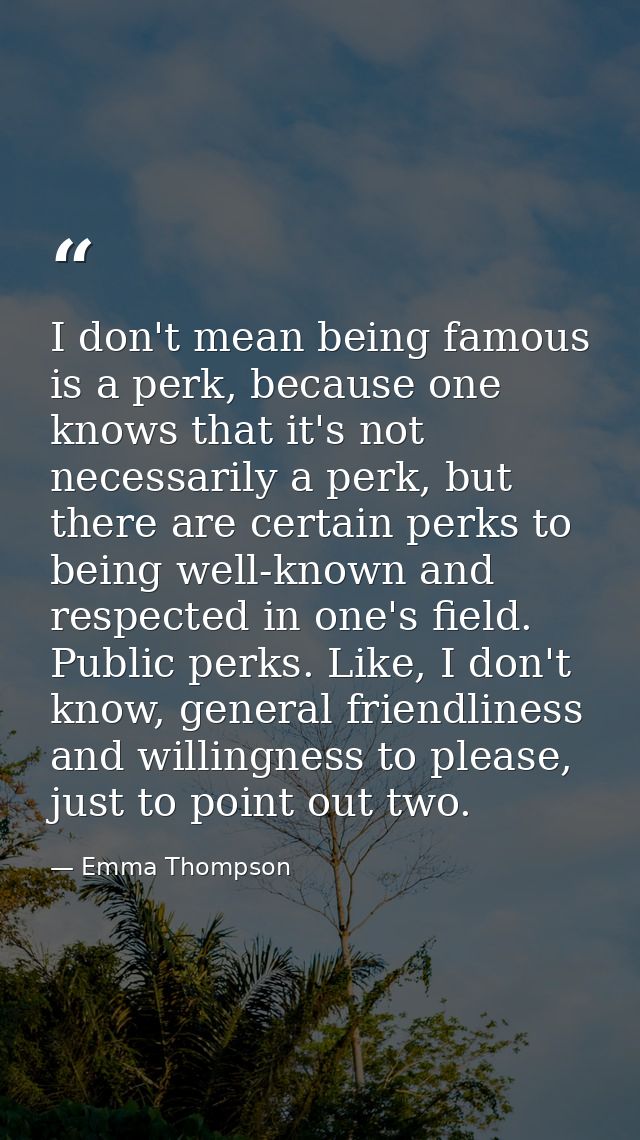 I don't mean being famous is a perk, because one knows that it's not necessarily a perk, but there are certain perks to  — Emma Thompson