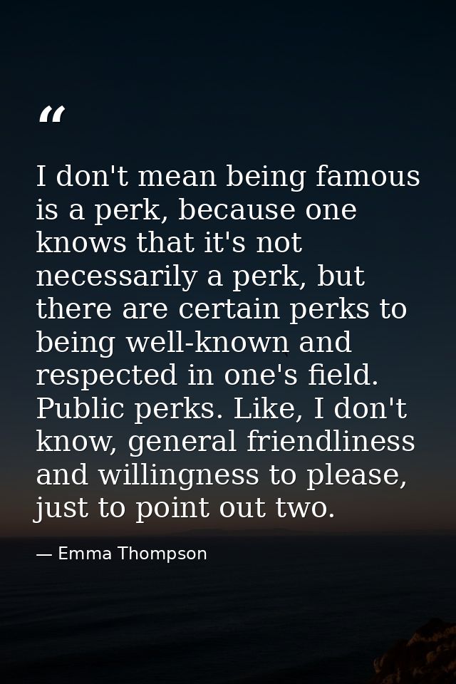 I don't mean being famous is a perk, because one knows that it's not necessarily a perk, but there are certain perks to  — Emma Thompson
