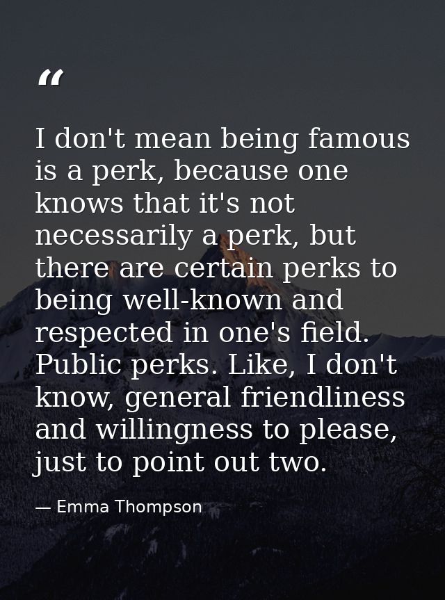 I don't mean being famous is a perk, because one knows that it's not necessarily a perk, but there are certain perks to  — Emma Thompson