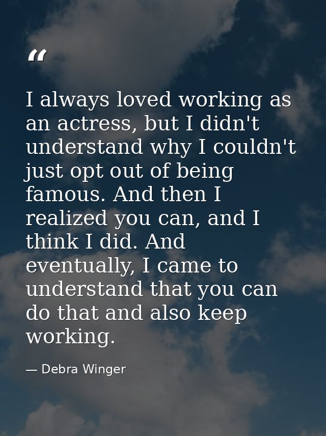 I always loved working as an actress, but I didn't understand why I couldn't just opt out of being famous. And then I re — Debra Winger