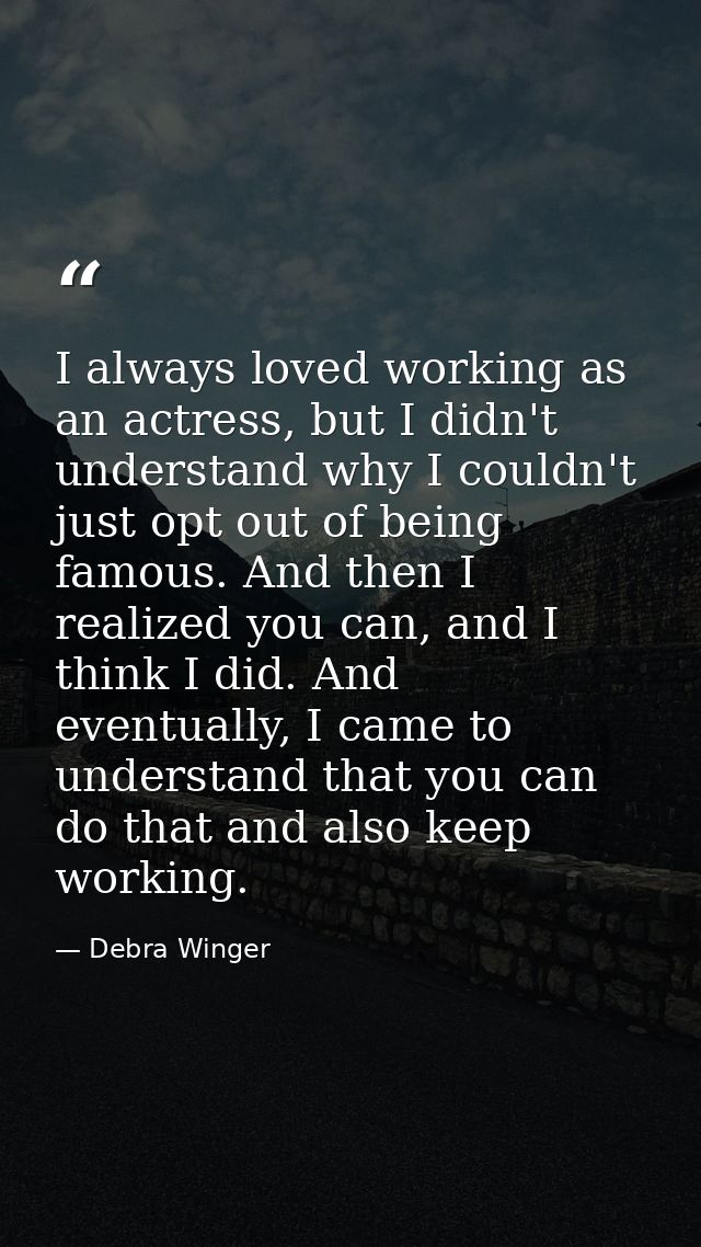 I always loved working as an actress, but I didn't understand why I couldn't just opt out of being famous. And then I re — Debra Winger