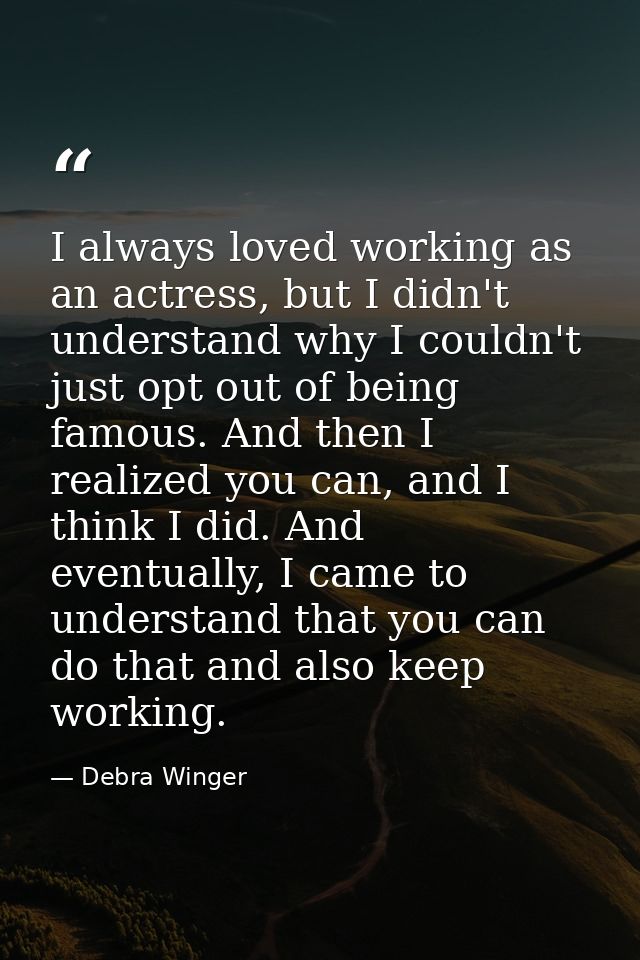 I always loved working as an actress, but I didn't understand why I couldn't just opt out of being famous. And then I re — Debra Winger