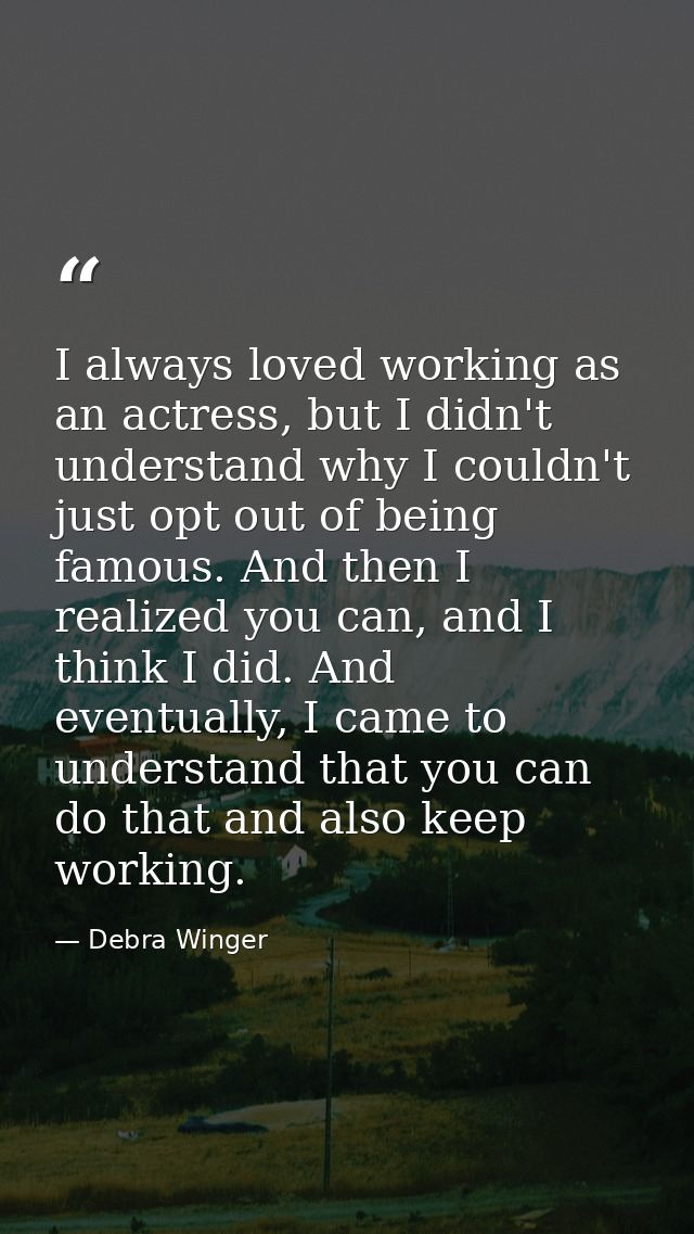 I always loved working as an actress, but I didn't understand why I couldn't just opt out of being famous. And then I re — Debra Winger