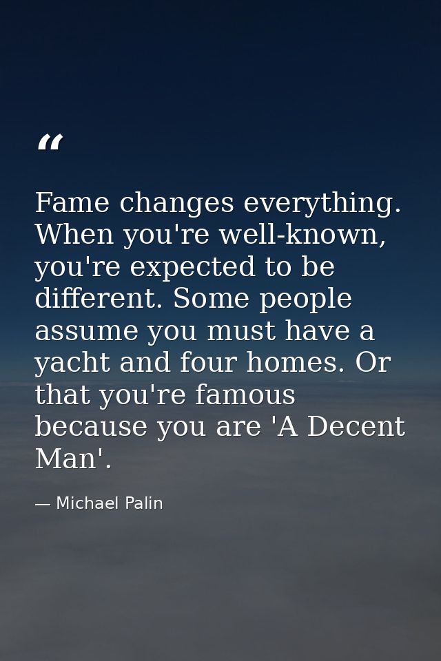Fame changes everything. When you're well-known, you're expected to be different. Some people assume you must have a yac — Michael Palin