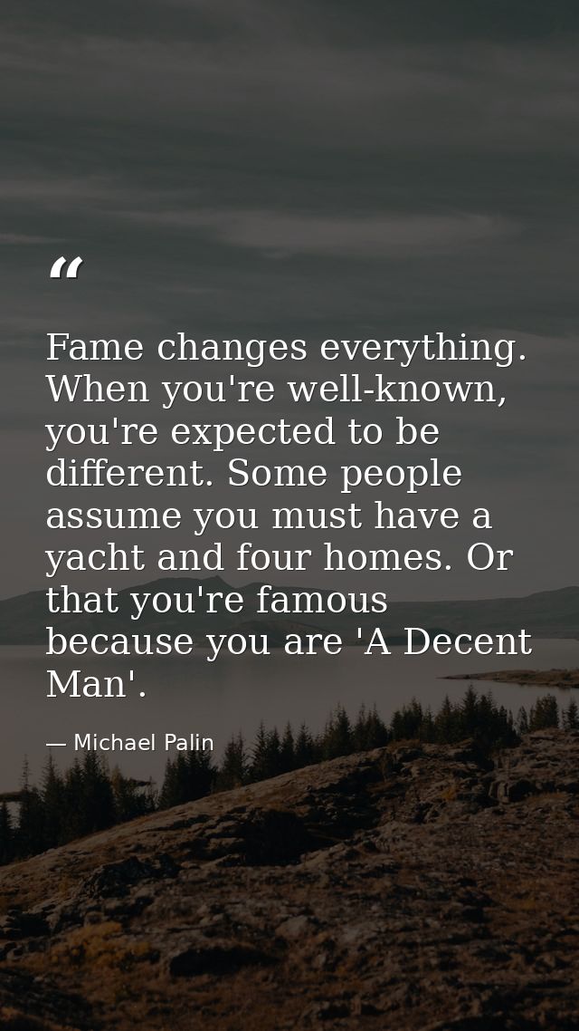 Fame changes everything. When you're well-known, you're expected to be different. Some people assume you must have a yac — Michael Palin