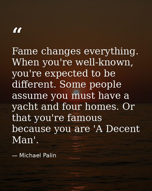 Fame changes everything. When you're well-known, you're expected to be different. Some people assume you must have a yac — Michael Palin