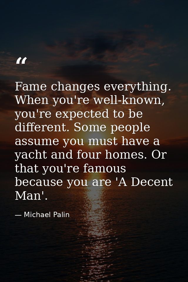 Fame changes everything. When you're well-known, you're expected to be different. Some people assume you must have a yac — Michael Palin