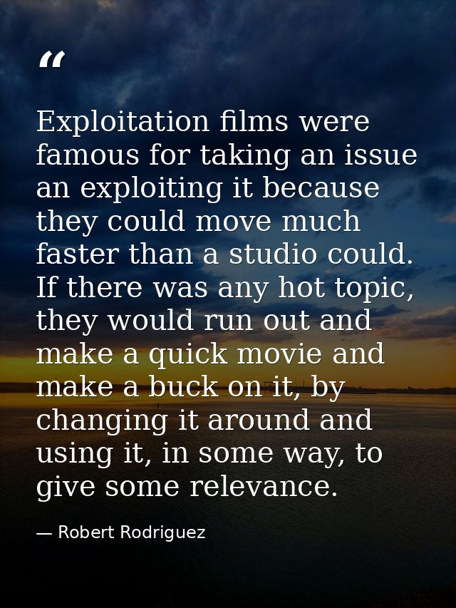 Exploitation films were famous for taking an issue an exploiting it because they could move much faster than a studio co — Robert Rodriguez