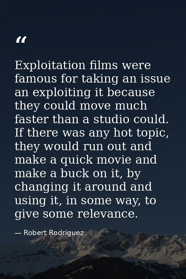 Exploitation films were famous for taking an issue an exploiting it because they could move much faster than a studio co — Robert Rodriguez