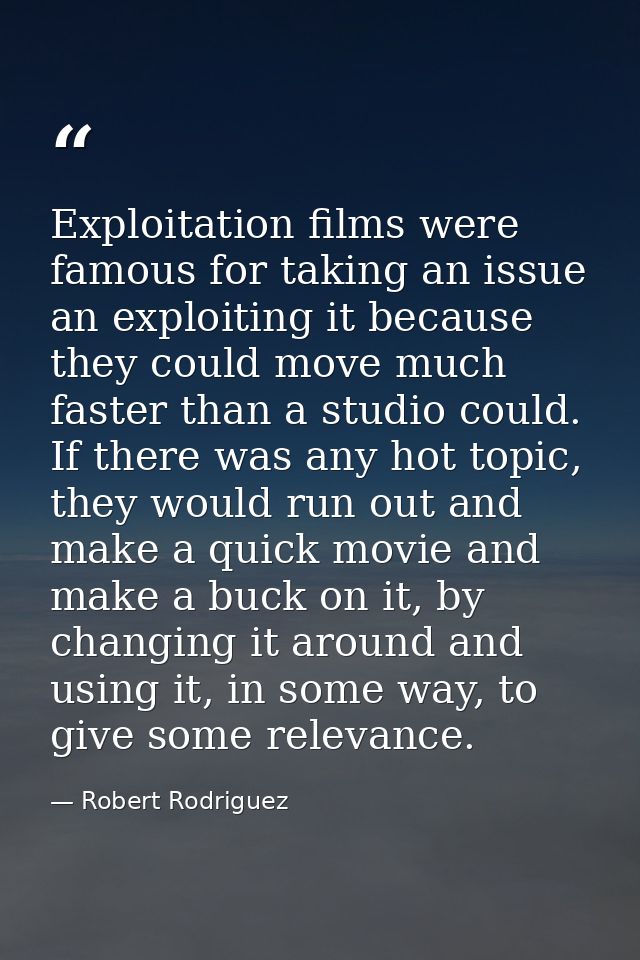 Exploitation films were famous for taking an issue an exploiting it because they could move much faster than a studio co — Robert Rodriguez
