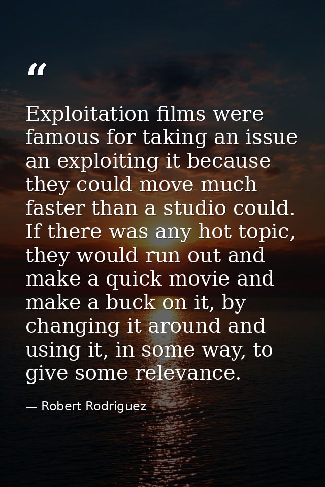 Exploitation films were famous for taking an issue an exploiting it because they could move much faster than a studio co — Robert Rodriguez