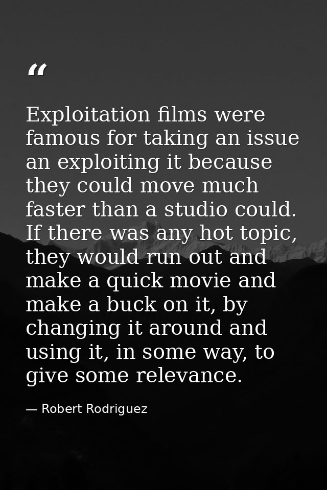 Exploitation films were famous for taking an issue an exploiting it because they could move much faster than a studio co — Robert Rodriguez