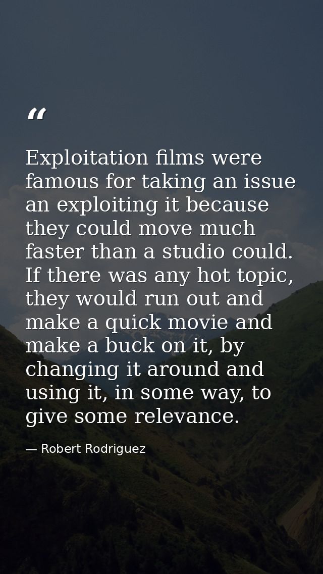 Exploitation films were famous for taking an issue an exploiting it because they could move much faster than a studio co — Robert Rodriguez