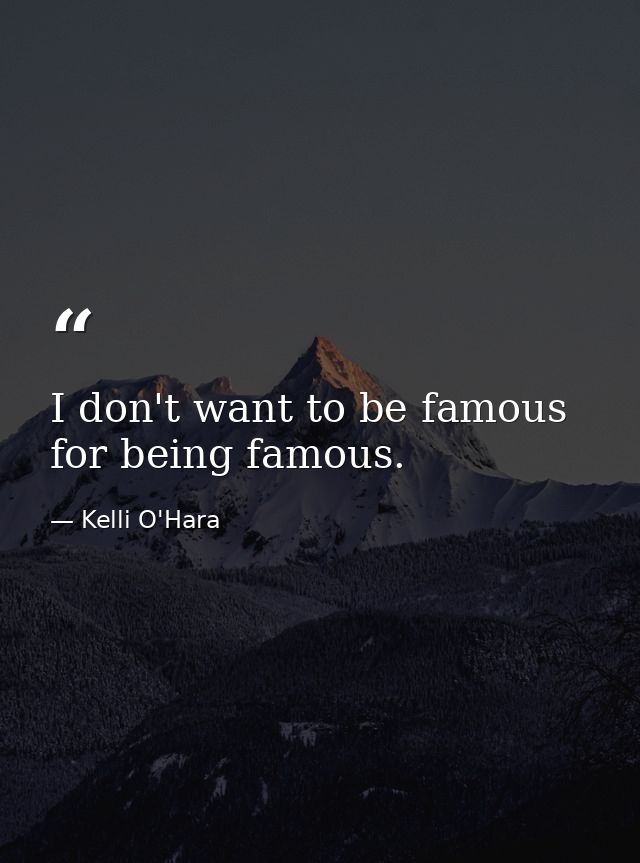 I don't want to be famous for being famous. — Kelli O'Hara