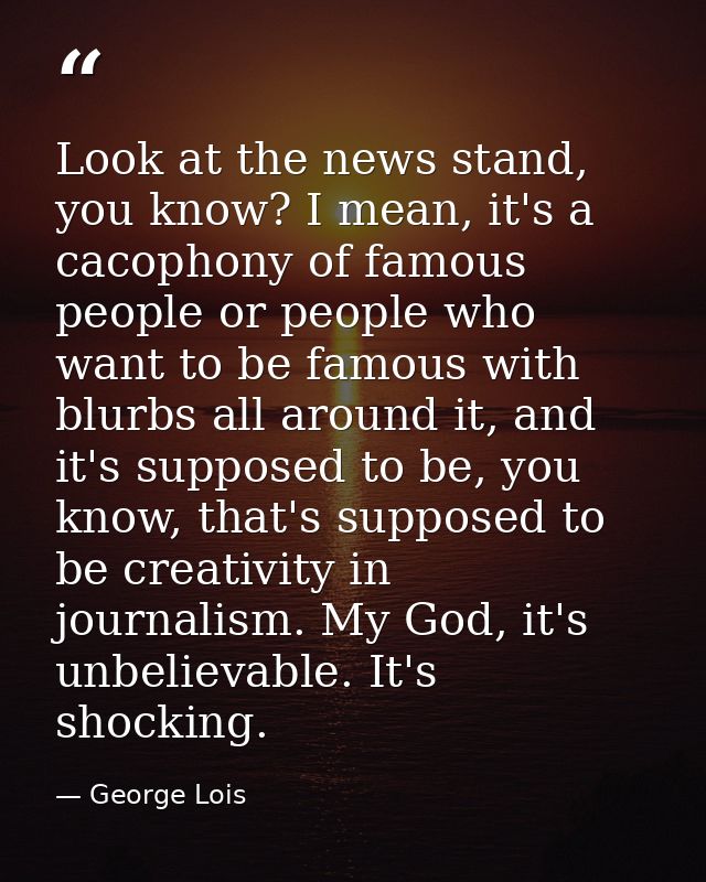 Look at the news stand, you know? I mean, it's a cacophony of famous people or people who want to be famous with blurbs  — George Lois