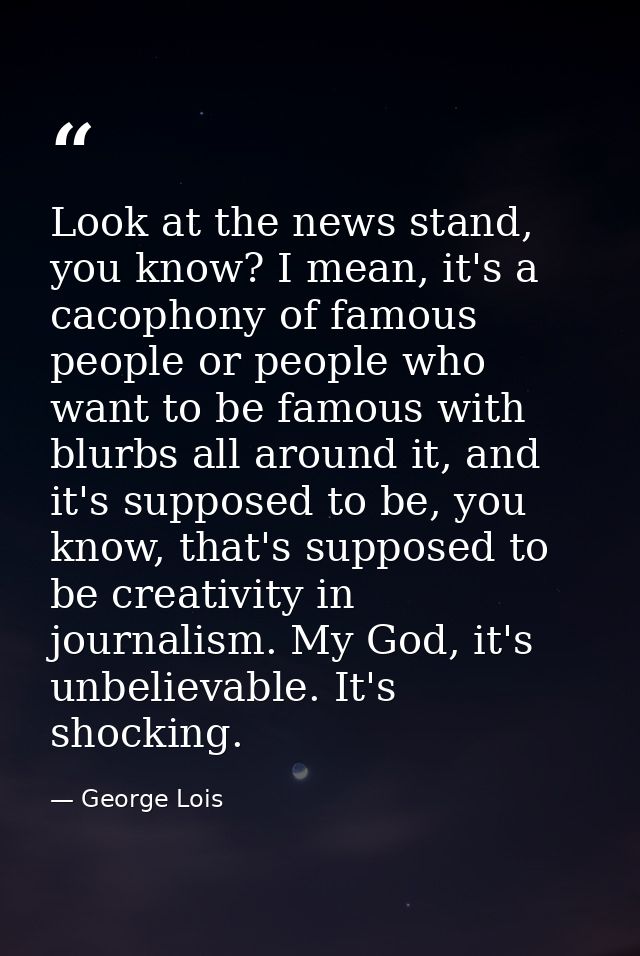 Look at the news stand, you know? I mean, it's a cacophony of famous people or people who want to be famous with blurbs  — George Lois