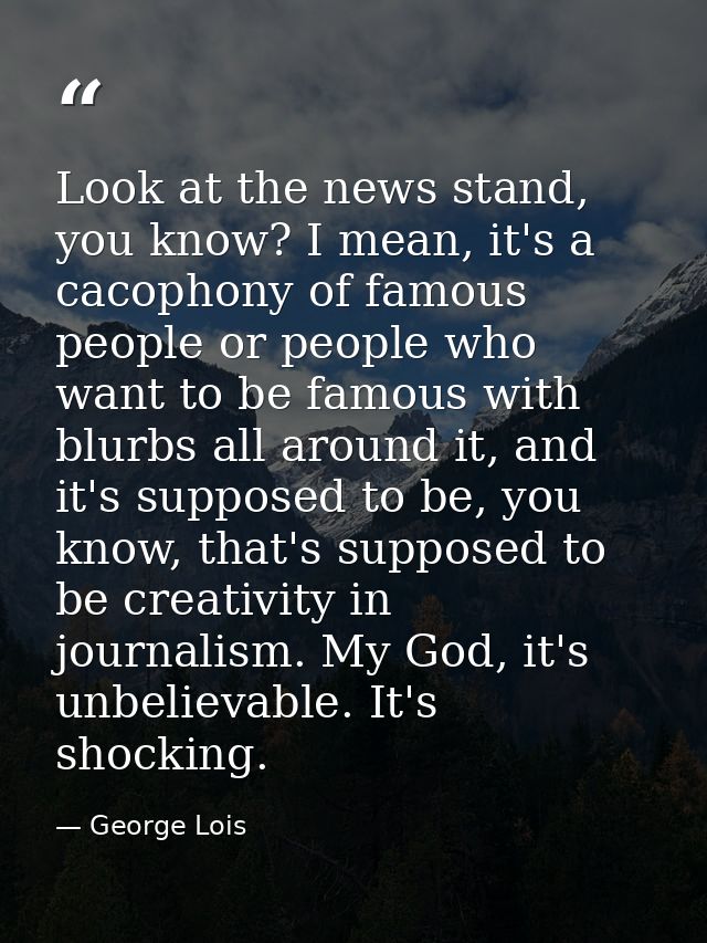 Look at the news stand, you know? I mean, it's a cacophony of famous people or people who want to be famous with blurbs  — George Lois