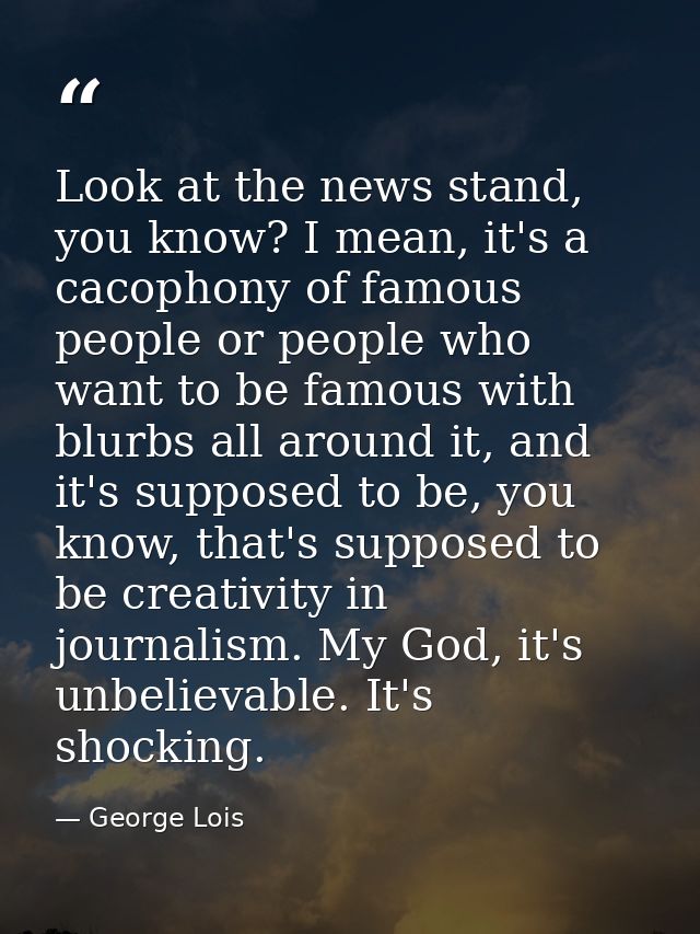 Look at the news stand, you know? I mean, it's a cacophony of famous people or people who want to be famous with blurbs  — George Lois