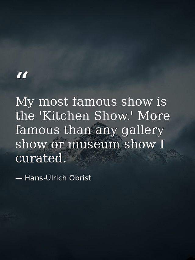 My most famous show is the 'Kitchen Show.' More famous than any gallery show or museum show I curated. — Hans-Ulrich Obrist