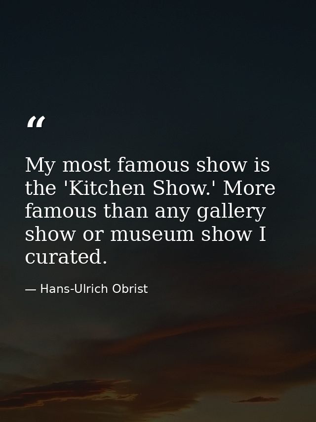 My most famous show is the 'Kitchen Show.' More famous than any gallery show or museum show I curated. — Hans-Ulrich Obrist