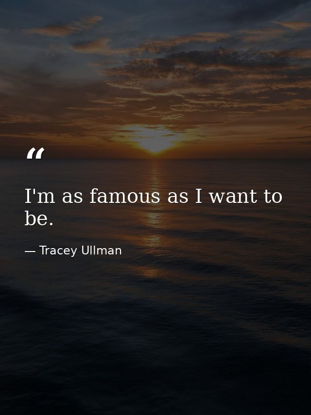 I'm as famous as I want to be. — Tracey Ullman