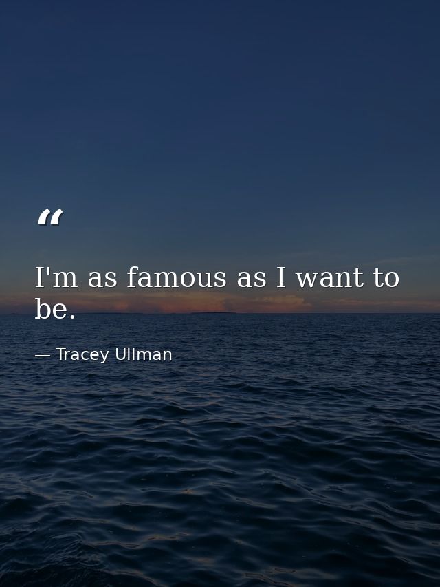 I'm as famous as I want to be. — Tracey Ullman