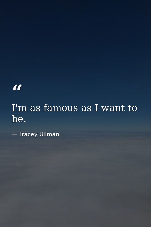 I'm as famous as I want to be. — Tracey Ullman