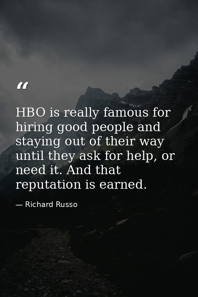 HBO is really famous for hiring good people and staying out of their way until they ask for help, or need it. And that r — Richard Russo