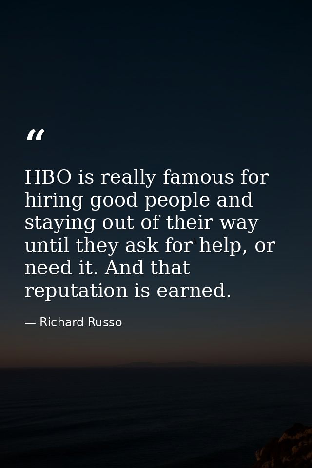 HBO is really famous for hiring good people and staying out of their way until they ask for help, or need it. And that r — Richard Russo