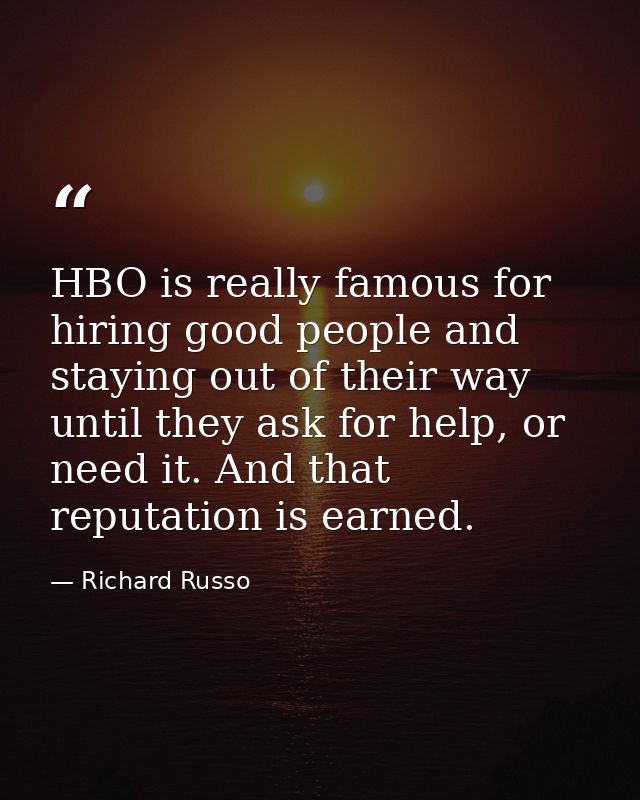 HBO is really famous for hiring good people and staying out of their way until they ask for help, or need it. And that r — Richard Russo