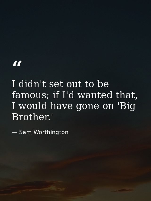 I didn't set out to be famous; if I'd wanted that, I would have gone on 'Big Brother.' — Sam Worthington