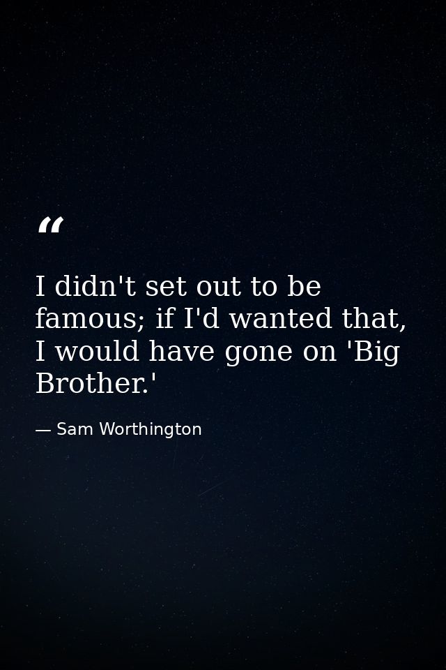 I didn't set out to be famous; if I'd wanted that, I would have gone on 'Big Brother.' — Sam Worthington