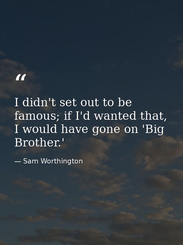 I didn't set out to be famous; if I'd wanted that, I would have gone on 'Big Brother.' — Sam Worthington