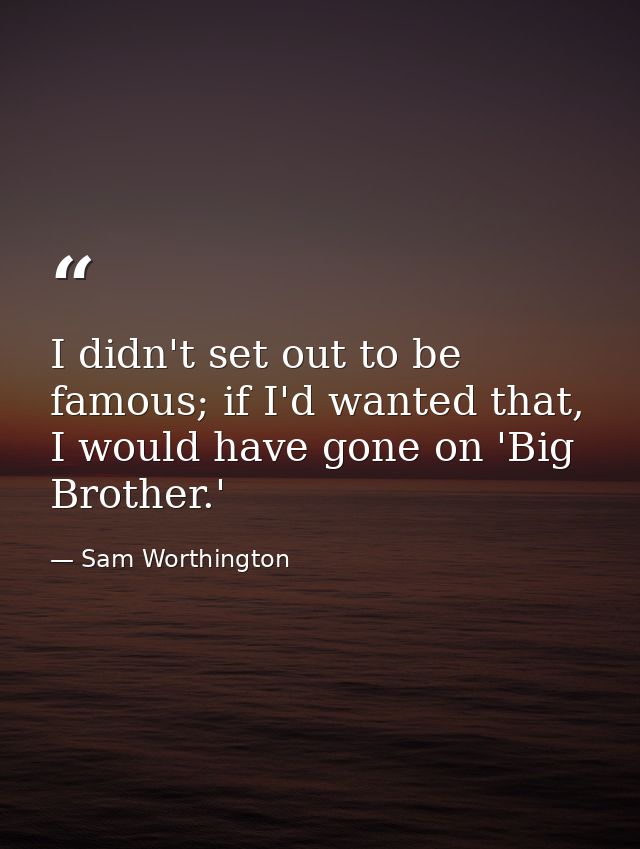 I didn't set out to be famous; if I'd wanted that, I would have gone on 'Big Brother.' — Sam Worthington