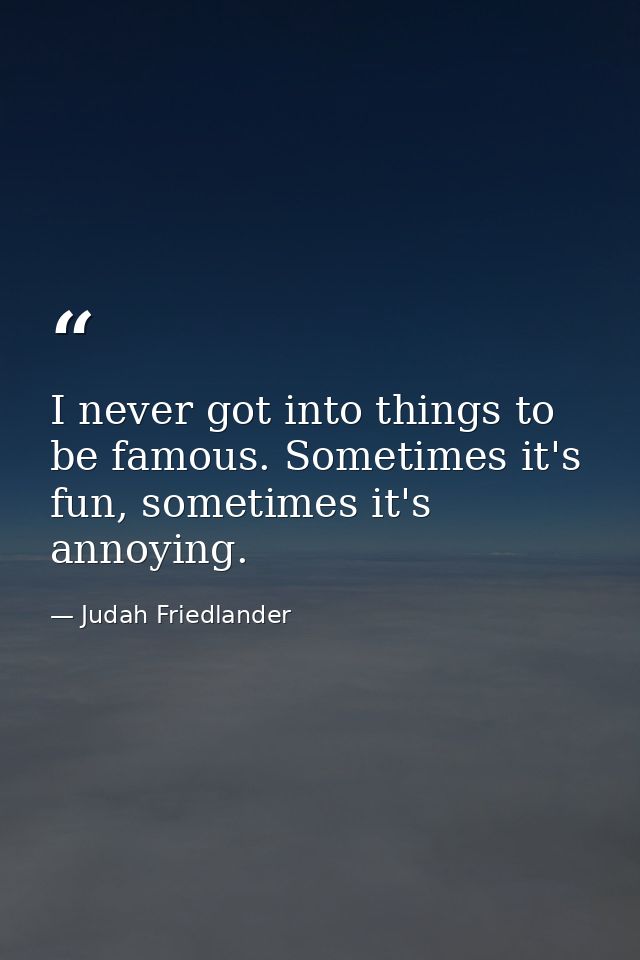I never got into things to be famous. Sometimes it's fun, sometimes it's annoying. — Judah Friedlander