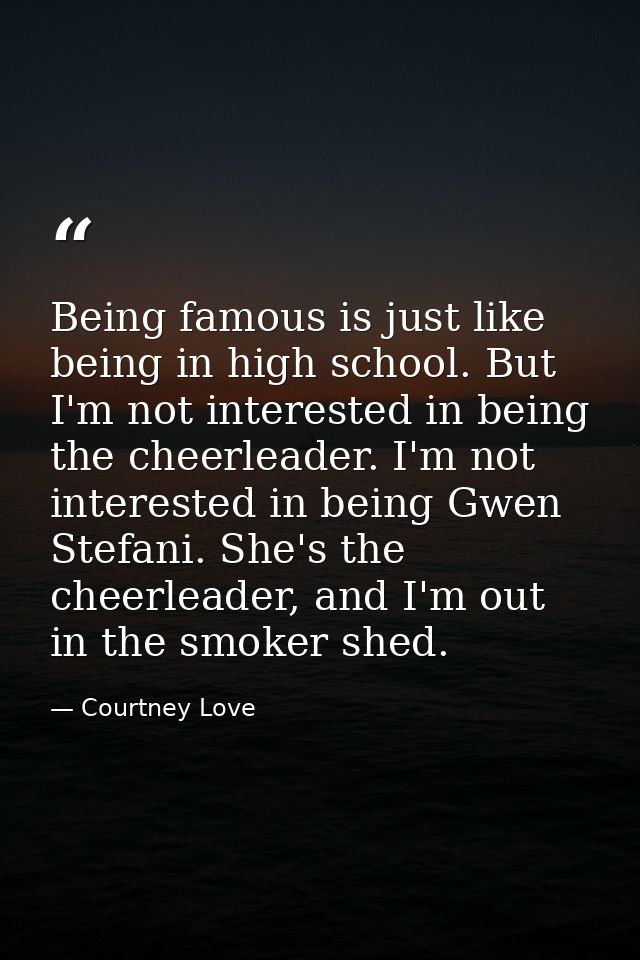 Being famous is just like being in high school. But I'm not interested in being the cheerleader. I'm not interested in b — Courtney Love