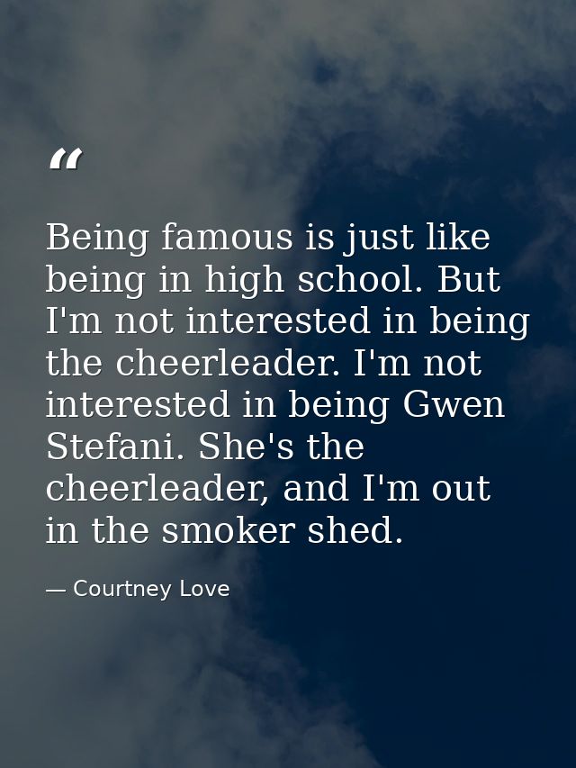 Being famous is just like being in high school. But I'm not interested in being the cheerleader. I'm not interested in b — Courtney Love
