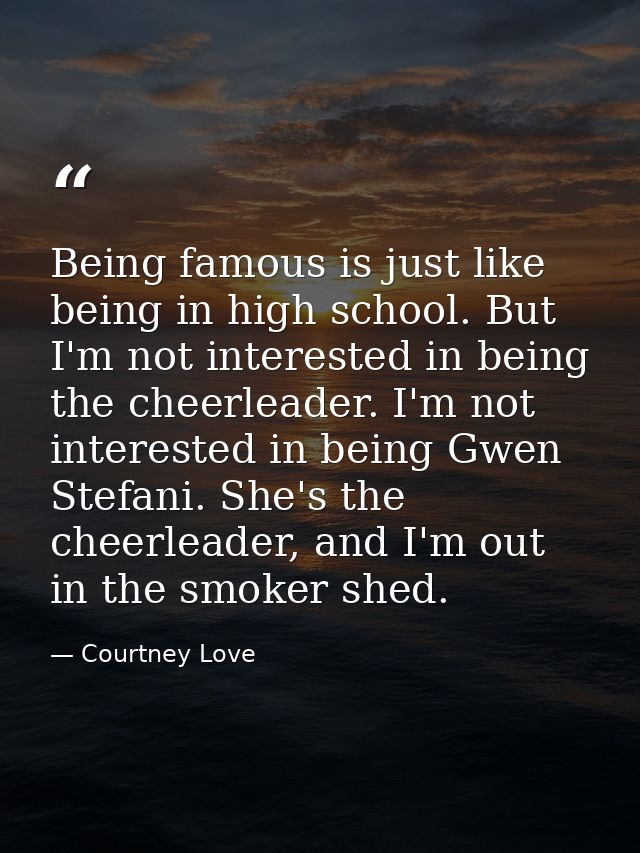 Being famous is just like being in high school. But I'm not interested in being the cheerleader. I'm not interested in b — Courtney Love