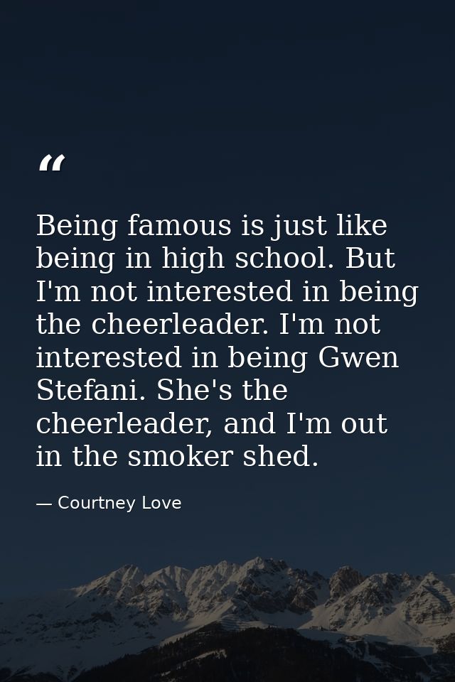 Being famous is just like being in high school. But I'm not interested in being the cheerleader. I'm not interested in b — Courtney Love