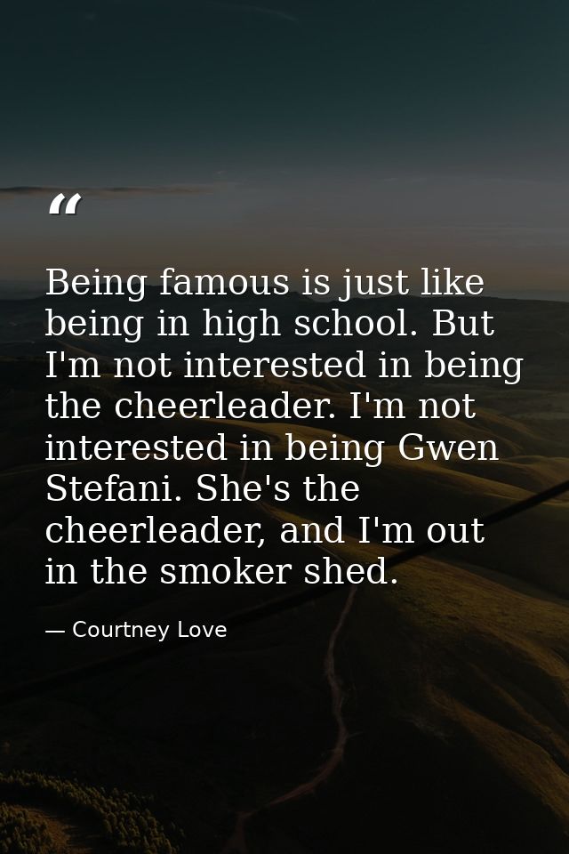 Being famous is just like being in high school. But I'm not interested in being the cheerleader. I'm not interested in b — Courtney Love