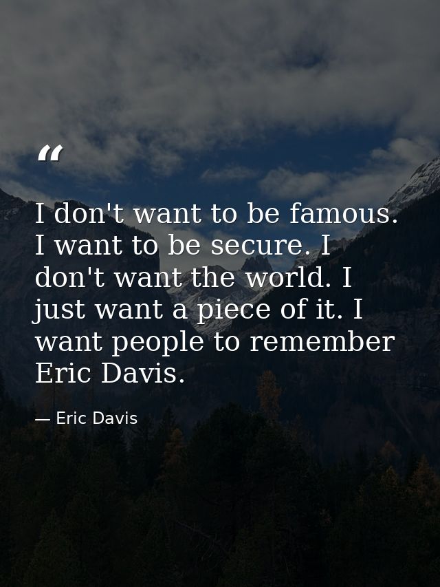 I don't want to be famous. I want to be secure. I don't want the world. I just want a piece of it. I want people to reme — Eric Davis