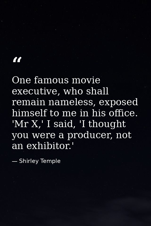One famous movie executive, who shall remain nameless, exposed himself to me in his office. 'Mr X,' I said, 'I thought y — Shirley Temple