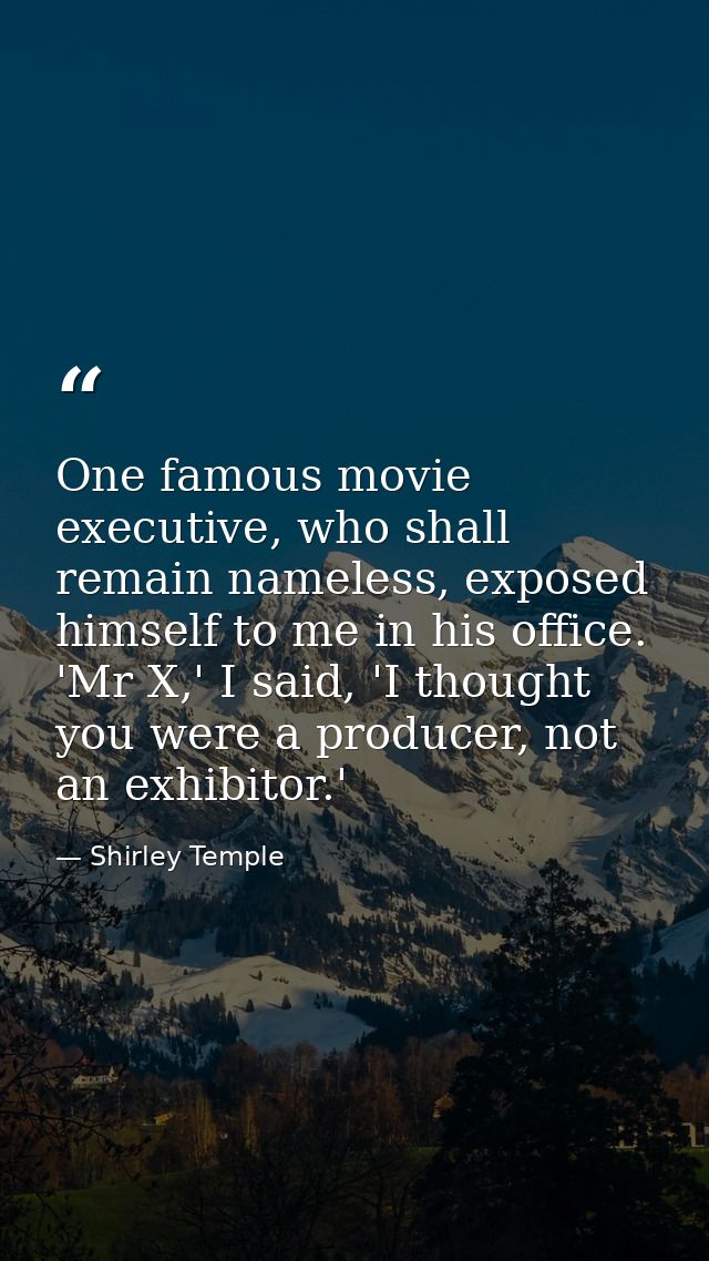 One famous movie executive, who shall remain nameless, exposed himself to me in his office. 'Mr X,' I said, 'I thought y — Shirley Temple