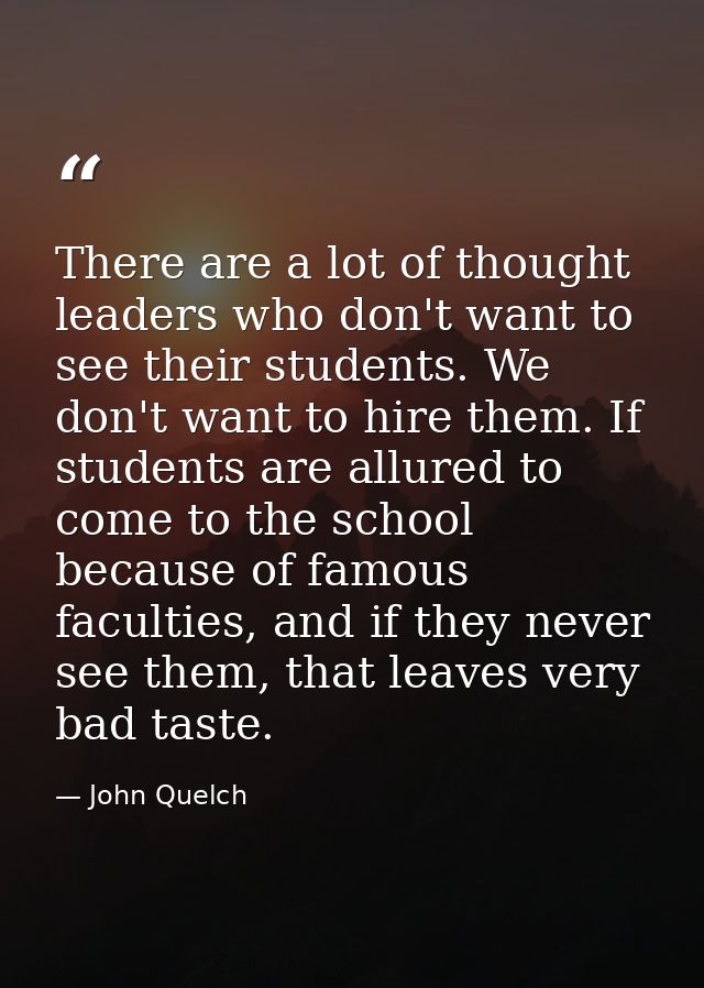 There are a lot of thought leaders who don't want to see their students. We don't want to hire them. If students are all — John Quelch
