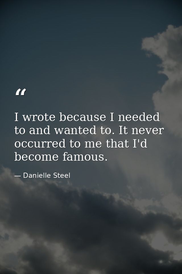 I wrote because I needed to and wanted to. It never occurred to me that I'd become famous. — Danielle Steel