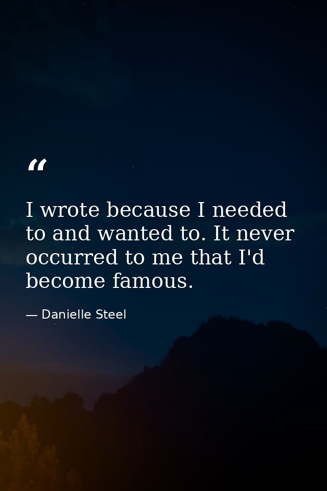 I wrote because I needed to and wanted to. It never occurred to me that I'd become famous. — Danielle Steel