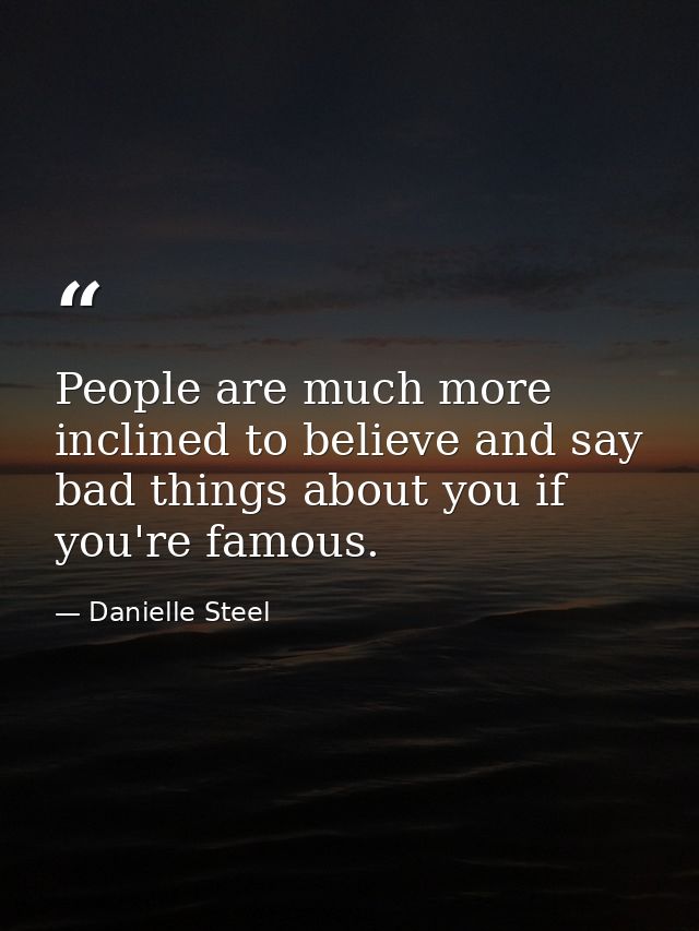 People are much more inclined to believe and say bad things about you if you're famous. — Danielle Steel